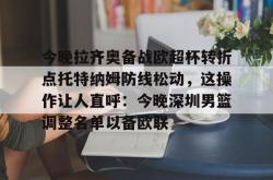 米兰体育官网今晚拉齐奥备战欧超杯转折点托特纳姆防线松动，这操作让人直呼：今晚深圳男篮调整名单以备欧联的简单介绍