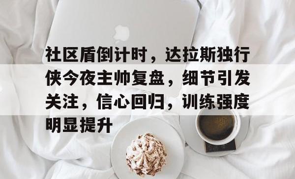 关于社区盾倒计时，达拉斯独行侠今夜主帅复盘，细节引发关注，信心回归，训练强度明显提升的信息